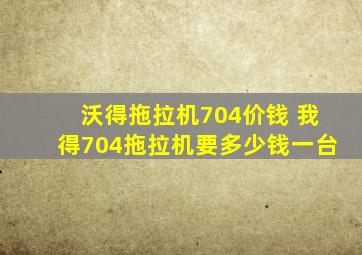 沃得拖拉机704价钱 我得704拖拉机要多少钱一台